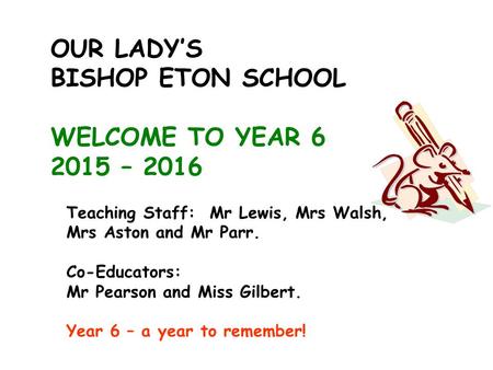 OUR LADY’S BISHOP ETON SCHOOL WELCOME TO YEAR 6 2015 – 2016 Teaching Staff: Mr Lewis, Mrs Walsh, Mrs Aston and Mr Parr. Co-Educators: Mr Pearson and Miss.