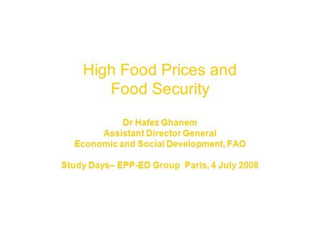 High Food Prices and Food Security Dr Hafez Ghanem Assistant Director General Economic and Social Development, FAO Study Days– EPP-ED Group Paris, 4 July.