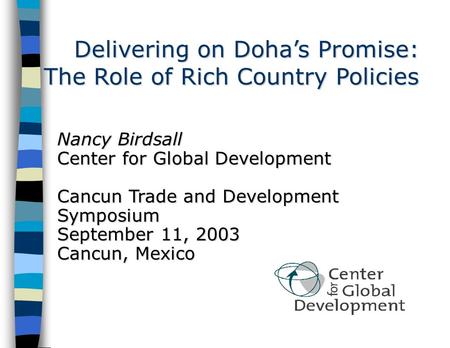 Delivering on Doha’s Promise: The Role of Rich Country Policies Nancy Birdsall Center for Global Development Cancun Trade and Development Symposium September.