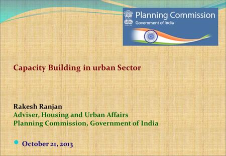 Capacity Building in urban Sector Rakesh Ranjan Adviser, Housing and Urban Affairs Planning Commission, Government of India October 21, 2013.