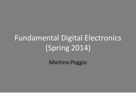 Fundamental Digital Electronics (Spring 2014) Martino Poggio.