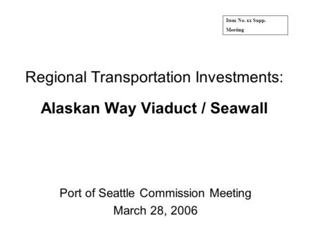 Regional Transportation Investments: Alaskan Way Viaduct / Seawall Port of Seattle Commission Meeting March 28, 2006 Item No. xx Supp. Meeting.