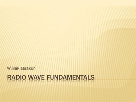 W.lilakiatsakun.  Radio Wave Fundamental  Radio Wave Attributes  RF System Component  RF Signal Propagation  RF Mathematics.