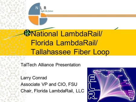 National LambdaRail/ Florida LambdaRail/ Tallahassee Fiber Loop TalTech Alliance Presentation Larry Conrad Associate VP and CIO, FSU Chair, Florida LambdaRail,