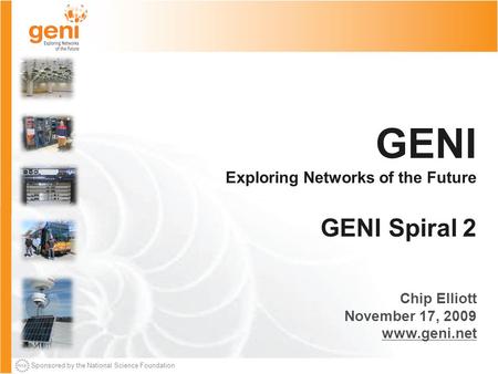 Sponsored by the National Science Foundation GENI Exploring Networks of the Future GENI Spiral 2 Chip Elliott November 17, 2009 www.geni.net.
