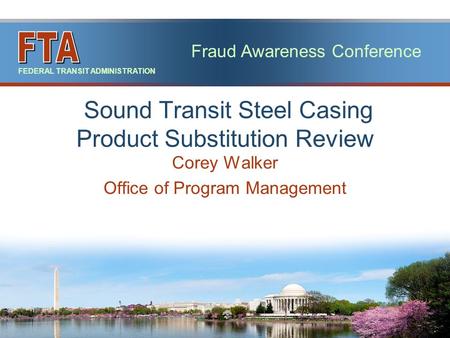Fraud Awareness Conference FEDERAL TRANSIT ADMINISTRATION Corey Walker Office of Program Management Sound Transit Steel Casing Product Substitution Review.
