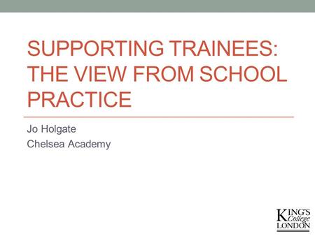SUPPORTING TRAINEES: THE VIEW FROM SCHOOL PRACTICE Jo Holgate Chelsea Academy.