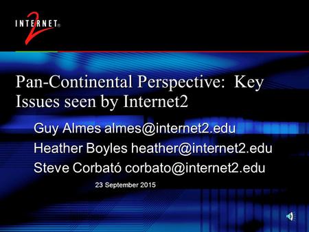 23 September 2015 Pan-Continental Perspective: Key Issues seen by Internet2 Guy Almes Heather Boyles Steve Corbató.