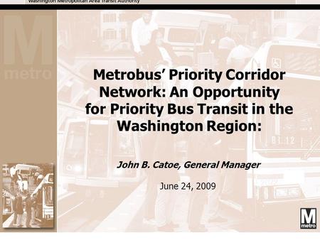 1 John B. Catoe, General Manager June 24, 2009 Metrobus’ Priority Corridor Network: An Opportunity for Priority Bus Transit in the Washington Region: