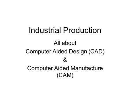 Industrial Production All about Computer Aided Design (CAD) & Computer Aided Manufacture (CAM)