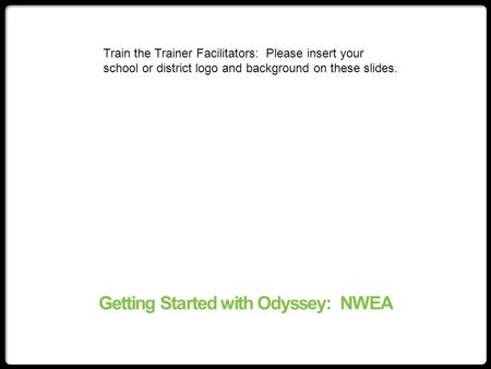 Getting Started with Odyssey: NWEA Train the Trainer Facilitators: Please insert your school or district logo and background on these slides.