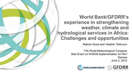 World Bank/GFDRR’s experience in strengthening weather, climate and hydrological services in Africa: Challenges and opportunities Makoto Suwa and Vladimir.