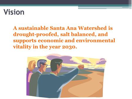 A sustainable Santa Ana Watershed is drought-proofed, salt balanced, and supports economic and environmental vitality in the year 2030. Vision.