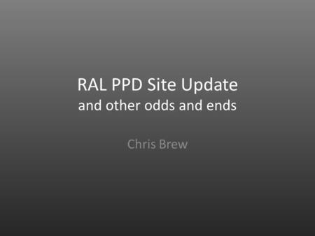 RAL PPD Site Update and other odds and ends Chris Brew.