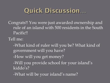Congrats!! You were just awarded ownership and rule of an island with 500 residents in the South Pacific!! Tell me: -What kind of ruler will you be? What.