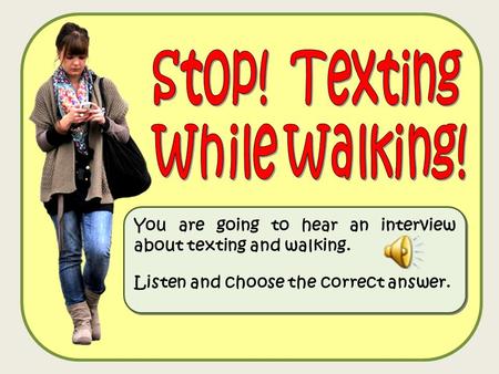 You are going to hear an interview about texting and walking. Listen and choose the correct answer. You are going to hear an interview about texting and.