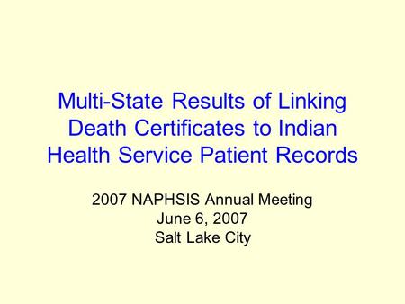 Multi-State Results of Linking Death Certificates to Indian Health Service Patient Records 2007 NAPHSIS Annual Meeting June 6, 2007 Salt Lake City.