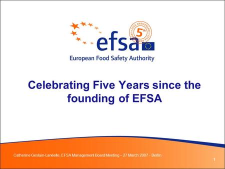 1 Celebrating Five Years since the founding of EFSA Catherine Geslain-Lanéelle, EFSA Management Board Meeting – 27 March 2007 - Berlin ·