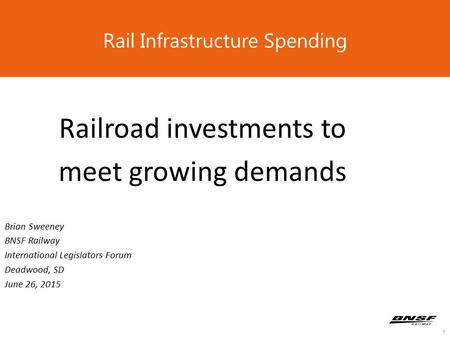 1 Rail Infrastructure Spending Railroad investments to meet growing demands Brian Sweeney BNSF Railway International Legislators Forum Deadwood, SD June.