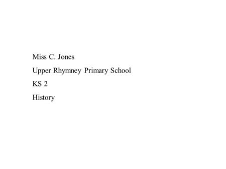 Miss C. Jones Upper Rhymney Primary School KS 2 History.