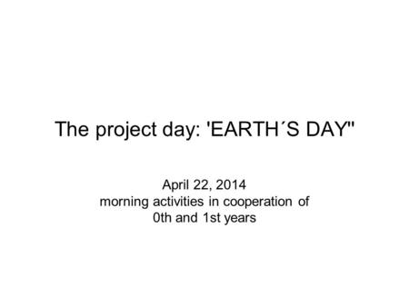 The project day: 'EARTH´S DAY'' April 22, 2014 morning activities in cooperation of 0th and 1st years.