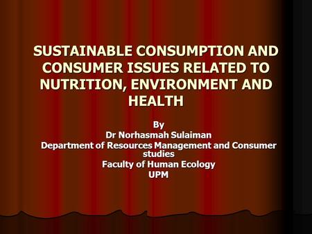 SUSTAINABLE CONSUMPTION AND CONSUMER ISSUES RELATED TO NUTRITION, ENVIRONMENT AND HEALTH By Dr Norhasmah Sulaiman Department of Resources Management and.