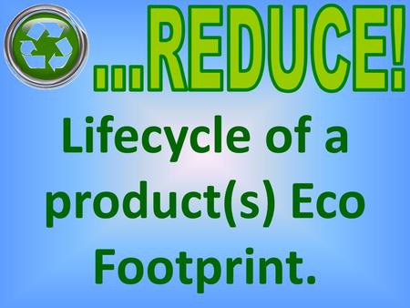 Lifecycle of a product(s) Eco Footprint.. What does the word ‘REDUCE’ mean? To cut down on or to make a reduction in.