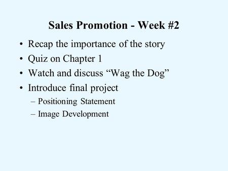 Sales Promotion - Week #2 Recap the importance of the story Quiz on Chapter 1 Watch and discuss “Wag the Dog” Introduce final project –Positioning Statement.