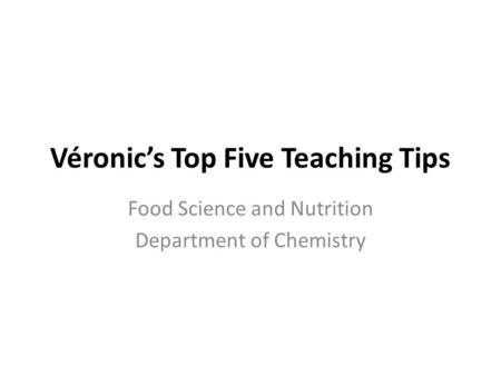 Véronic’s Top Five Teaching Tips Food Science and Nutrition Department of Chemistry.