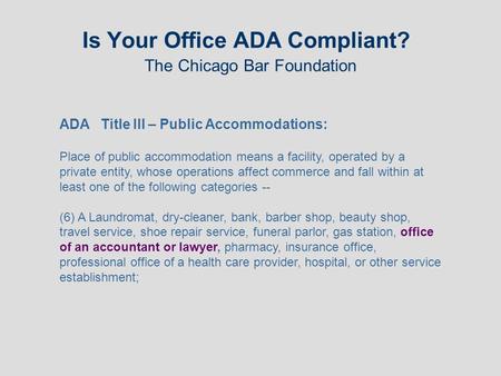Is Your Office ADA Compliant? The Chicago Bar Foundation ADA Title III – Public Accommodations: Place of public accommodation means a facility, operated.
