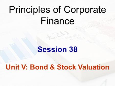 Principles of Corporate Finance Session 38 Unit V: Bond & Stock Valuation.
