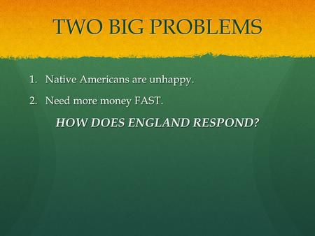 TWO BIG PROBLEMS 1.Native Americans are unhappy. 2.Need more money FAST. HOW DOES ENGLAND RESPOND?