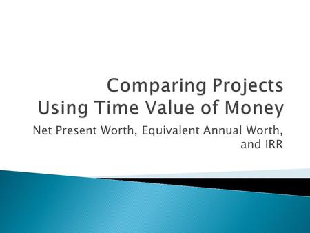 Comparing Projects Using Time Value of Money