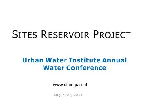 Urban Water Institute Annual Water Conference August 27, 2015 S ITES R ESERVOIR P ROJECT www.sitesjpa.net.