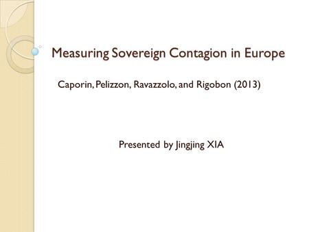 Measuring Sovereign Contagion in Europe Presented by Jingjing XIA Caporin, Pelizzon, Ravazzolo, and Rigobon (2013)