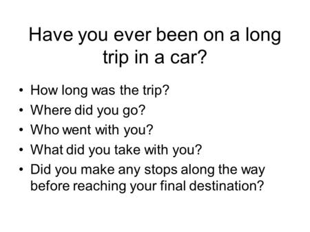 Have you ever been on a long trip in a car? How long was the trip? Where did you go? Who went with you? What did you take with you? Did you make any stops.