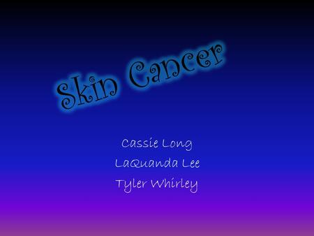 Cassie Long LaQuanda Lee Tyler Whirley. Description of Skin Cancer: Skin cancer is a cancer of the cells in the outermost layer of skin, called the epidermis.