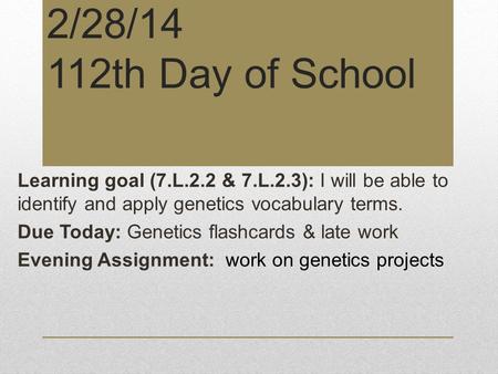 2/28/14 112th Day of School Learning goal (7.L.2.2 & 7.L.2.3): I will be able to identify and apply genetics vocabulary terms. Due Today: Genetics flashcards.