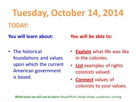 Tuesday, October 14, 2014 TODAY: You will learn about: The historical foundations and values upon which the current American government is based. You will.