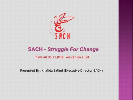 SACH - Struggle For Change If We all do a Little, We can do a Lot Presented By: Khalida Salimi (Executive Director-SACH)
