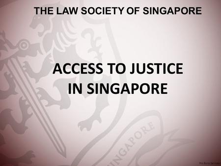 ACCESS TO JUSTICE IN SINGAPORE THE LAW SOCIETY OF SINGAPORE Pro Bono Services Office.