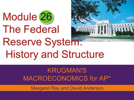 KRUGMAN'S MACROECONOMICS for AP* 26 Margaret Ray and David Anderson Module The Federal Reserve System: History and Structure.