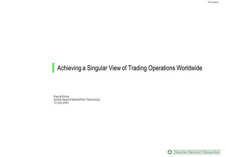 Risk Systems Achieving a Singular View of Trading Operations Worldwide Pascal Emile Global Head of Market Risk Technology 13 July 2004.