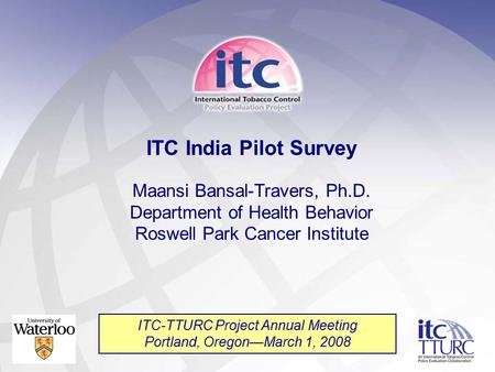 ITC India Pilot Survey Maansi Bansal-Travers, Ph.D. Department of Health Behavior Roswell Park Cancer Institute ITC-TTURC Project Annual Meeting Portland,