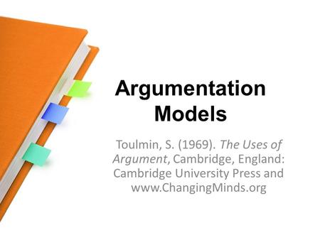 Argumentation Models Toulmin, S. (1969). The Uses of Argument, Cambridge, England: Cambridge University Press and www.ChangingMinds.org.