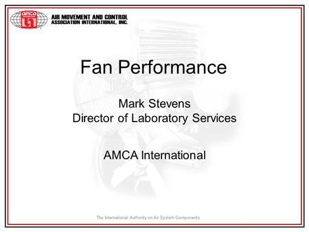 The International Authority on Air System Components Fan Performance Mark Stevens Director of Laboratory Services AMCA International.