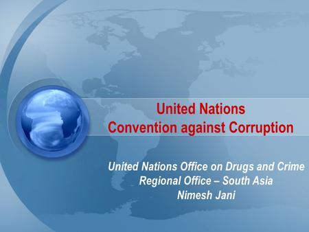 United Nations Convention against Corruption United Nations Office on Drugs and Crime Regional Office – South Asia Nimesh Jani.