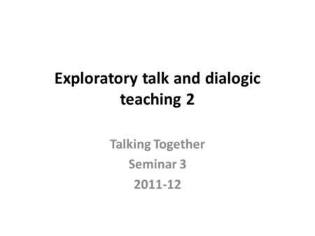 Exploratory talk and dialogic teaching 2 Talking Together Seminar 3 2011-12.