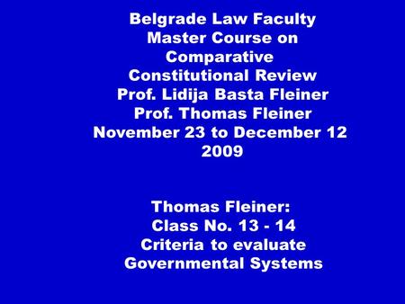 Thomas Fleiner: Class No. 13 - 14 Criteria to evaluate Governmental Systems Belgrade Law Faculty Master Course on Comparative Constitutional Review Prof.