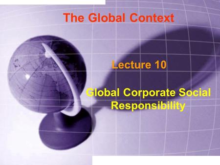 The Global Context Lecture 10 Global Corporate Social Responsibility.